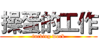 操蛋的工作 (fucking work)