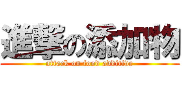 進撃の添加物 (attack on food additive)