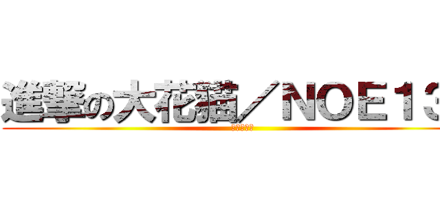 進撃の大花猫／ＮＯＥ１３２ (生理需要期)
