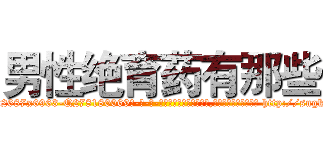 男性绝育药有那些 (男性绝育药有那些【电-186x2687x6963-Q278180069元-吉-药-业】我们做的是长期生意,靠的是老客户长期支持 http://sngk.net/6nOVjY
)