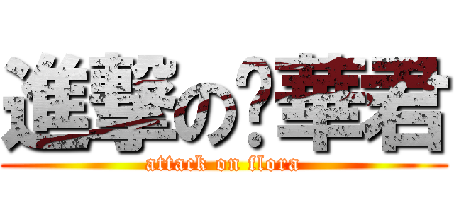進撃の吳華君 (attack on flora)