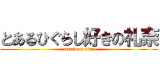 とあるひぐらし好きの礼奈 (attack on titan)