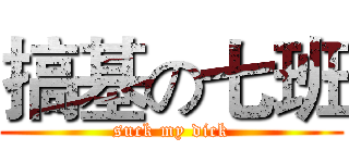 搞基の七班 (suck my dick)