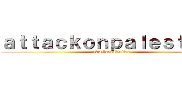ａｔｔａｃｋｏｎｐａｌｅｓｔｉｎｅ (attackonpalestine)