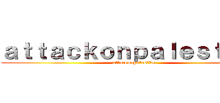 ａｔｔａｃｋｏｎｐａｌｅｓｔｉｎｅ (attackonpalestine)