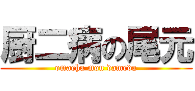 厨二病の尾元 (omaeha mou dameda)