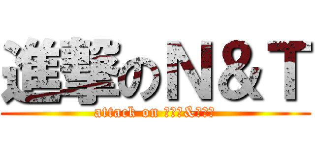 進撃のＮ＆Ｔ (attack on ななか&つくる)