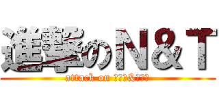 進撃のＮ＆Ｔ (attack on ななか&つくる)