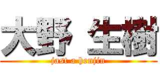 大野 生樹 (jast a henjin)