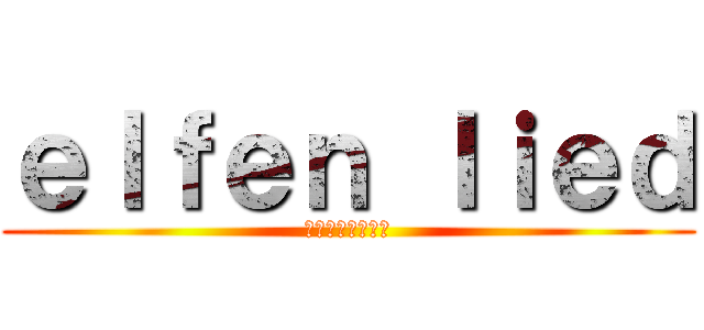 ｅｌｆｅｎ ｌｉｅｄ (エルフェンリート)