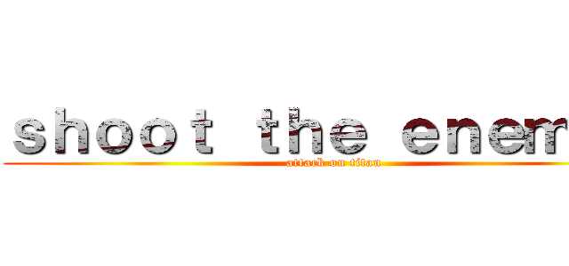 ｓｈｏｏｔ ｔｈｅ ｅｎｅｍｙ． (attack on titan)