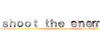 ｓｈｏｏｔ ｔｈｅ ｅｎｅｍｙ． (attack on titan)