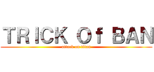 ＴＲＩＣＫ Ｏｆ ＢＡＮ (attack on titan)