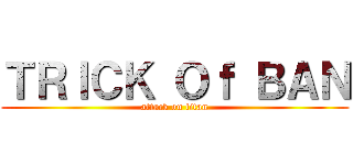 ＴＲＩＣＫ Ｏｆ ＢＡＮ (attack on titan)