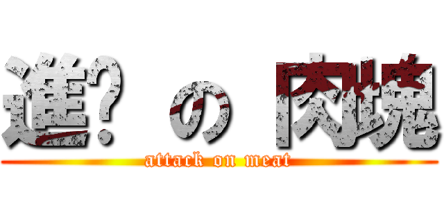 進擊 の 肉塊 (attack on meat)