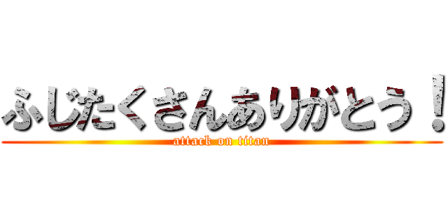 ふじたくさんありがとう！ (attack on titan)