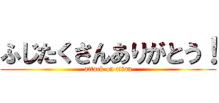 ふじたくさんありがとう！ (attack on titan)