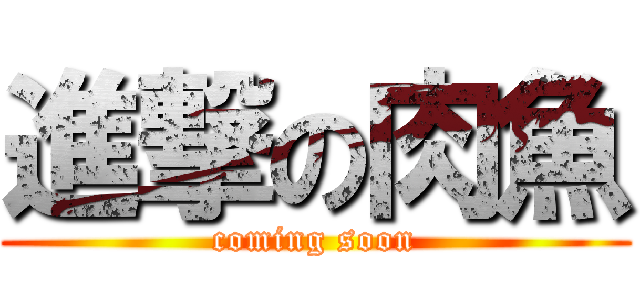 進撃の肉魚 (coming soon)