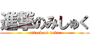 進撃のみしゅく (attack on debu)