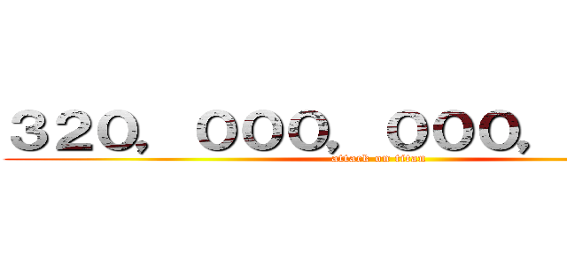 ３２０，０００，０００，０００円 (attack on titan)