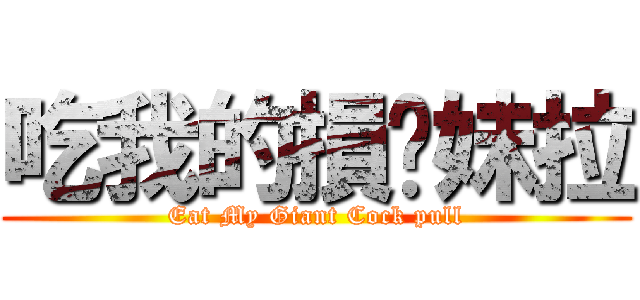 吃我的損你妹拉 (Eat My Giant Cock pull)