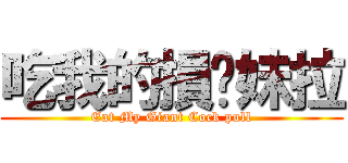 吃我的損你妹拉 (Eat My Giant Cock pull)