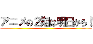 アニメの２期は明日から！ ( )