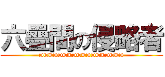 六疊間の侵略者 (wwwwwwwwwwwwwwwwww)