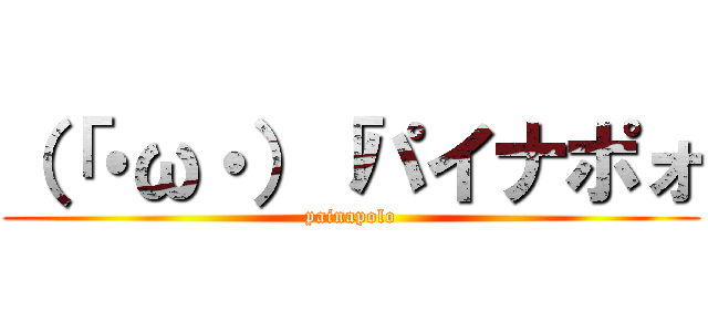 （「・ω・）「パイナポォ (painapolo)