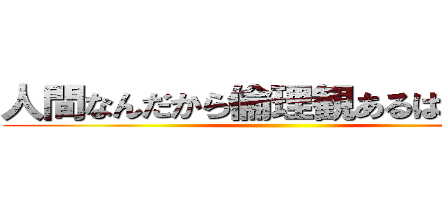 人間なんだから倫理観あるはずだって ()