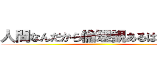 人間なんだから倫理観あるはずだって ()