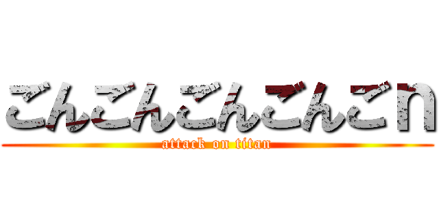 ごんごんごんごんごｎ (attack on titan)