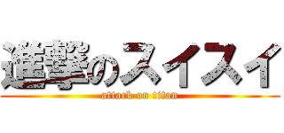 進撃のスイスイ (attack on titan)