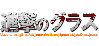 進撃のグラス (attack on glass,the catastrophe of the fan hero )