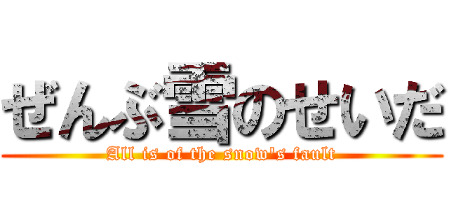 ぜんぶ雪のせいだ (All is of the snow's fault)