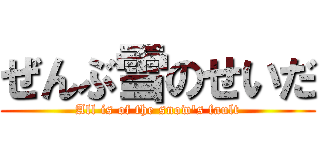 ぜんぶ雪のせいだ (All is of the snow's fault)