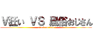 Ｖ狂い ＶＳ 風俗おじさん (attack on titan)