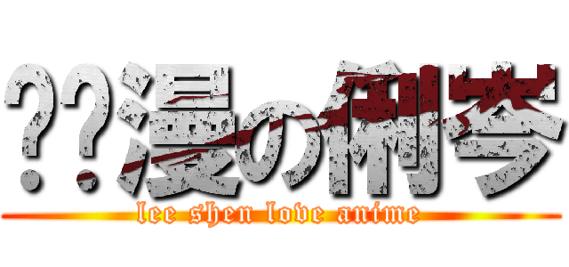 爱动漫の俐岑 (lee shen love anime)