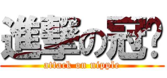 進撃の冠瑋 (attack on nipple)