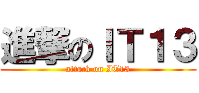 進撃のＩＴ１３ (attack on IT13)