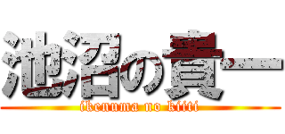 池沼の貴一 (ikenuma no kiiti)