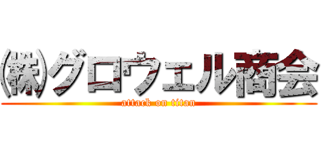 ㈱グロウェル商会 (attack on titan)