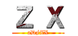 Ｚ Ｘ (aD≠ZX)