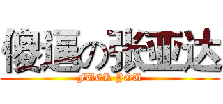 傻逼の张亚达 (FUCK YOU)