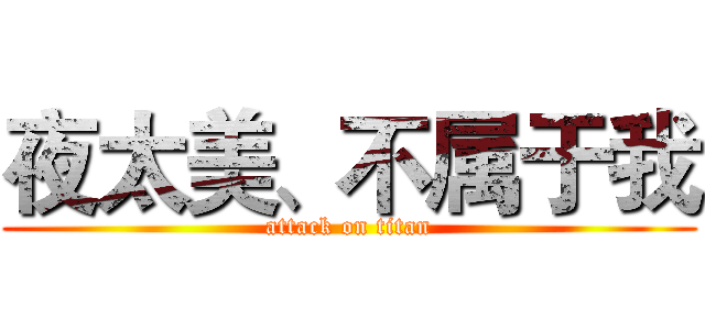 夜太美、不属于我 (attack on titan)