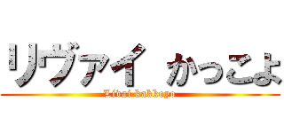 リヴァイ かっこよ (Livai kakkoyo)