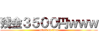 残金３５００円ｗｗｗ (attack on titan)