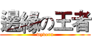 邊緣の王者 (wyvern)