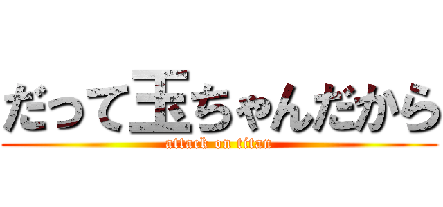 だって玉ちゃんだから (attack on titan)