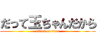 だって玉ちゃんだから (attack on titan)